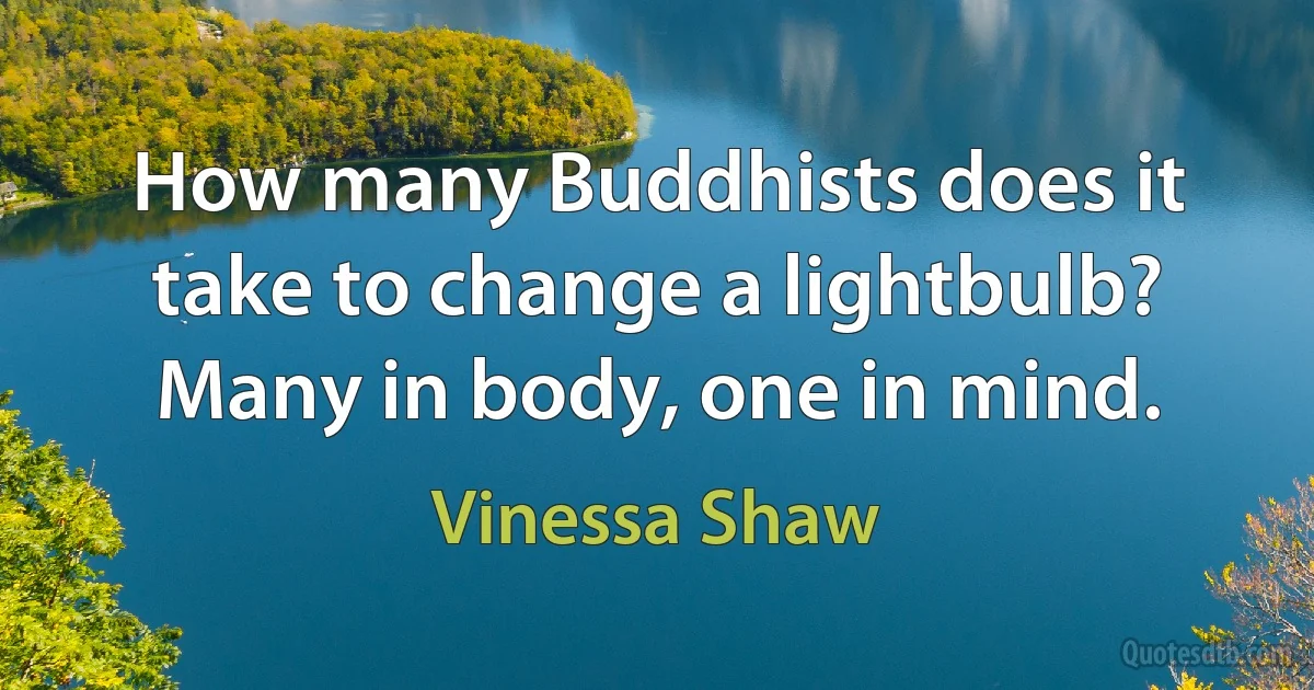 How many Buddhists does it take to change a lightbulb? Many in body, one in mind. (Vinessa Shaw)