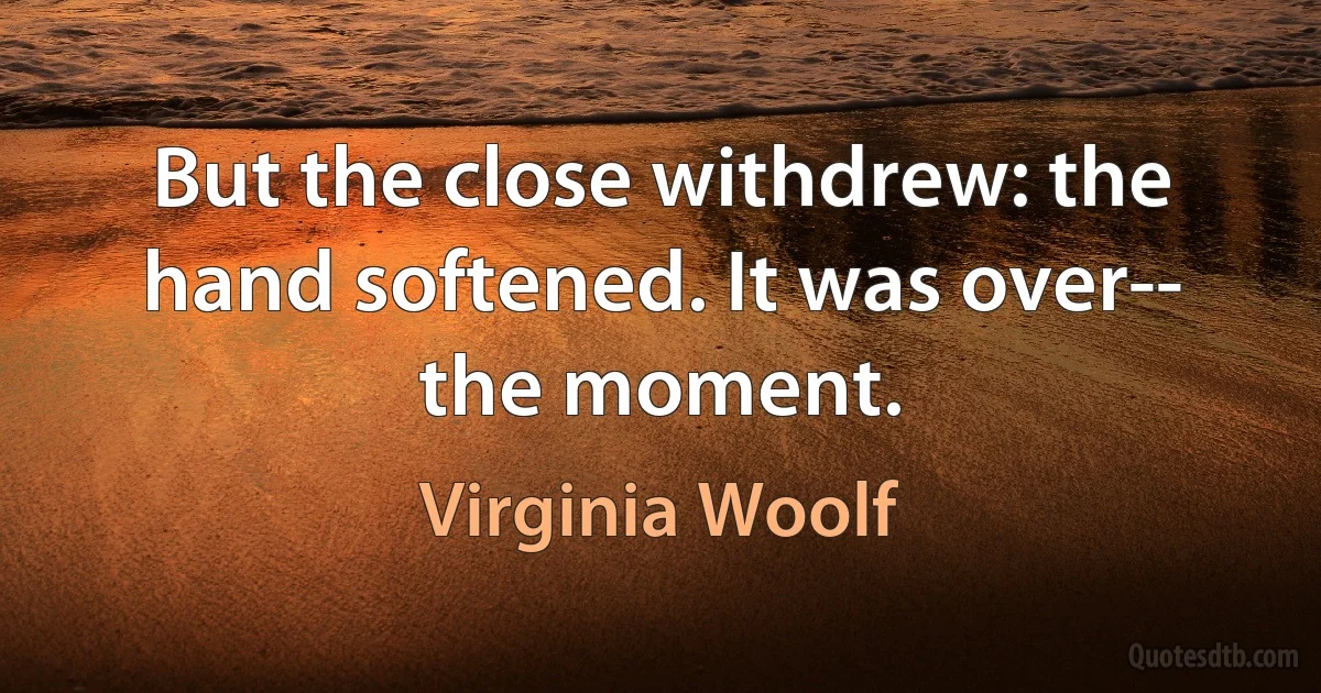 But the close withdrew: the hand softened. It was over-- the moment. (Virginia Woolf)