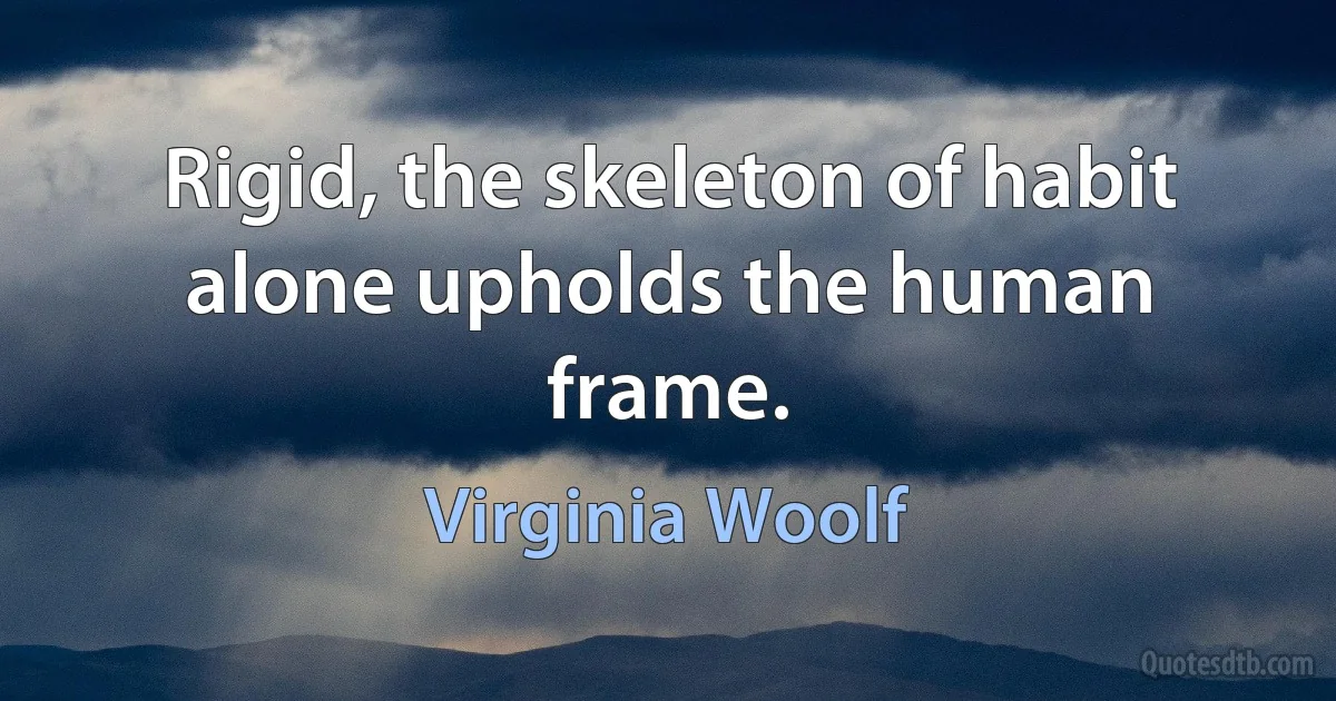 Rigid, the skeleton of habit alone upholds the human frame. (Virginia Woolf)