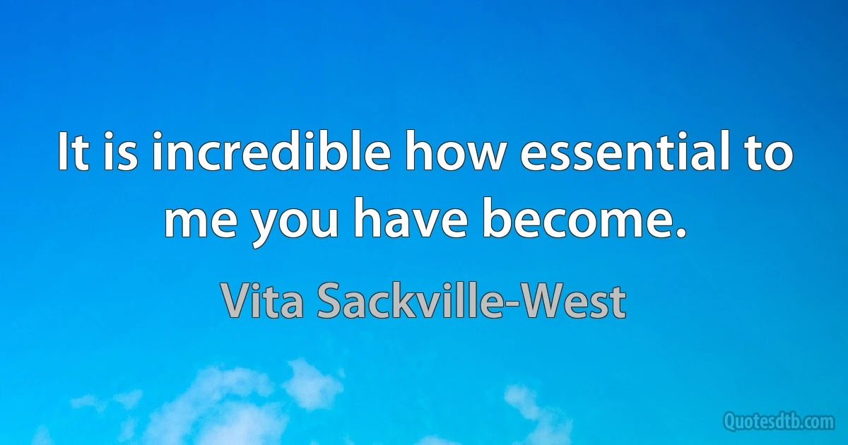 It is incredible how essential to me you have become. (Vita Sackville-West)