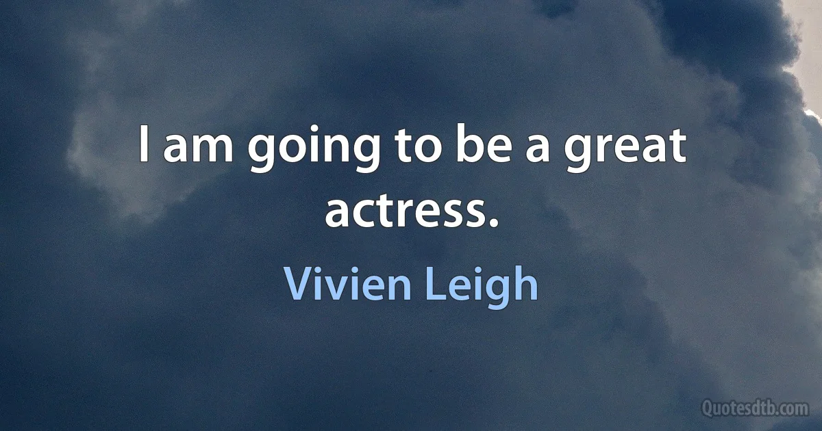 I am going to be a great actress. (Vivien Leigh)