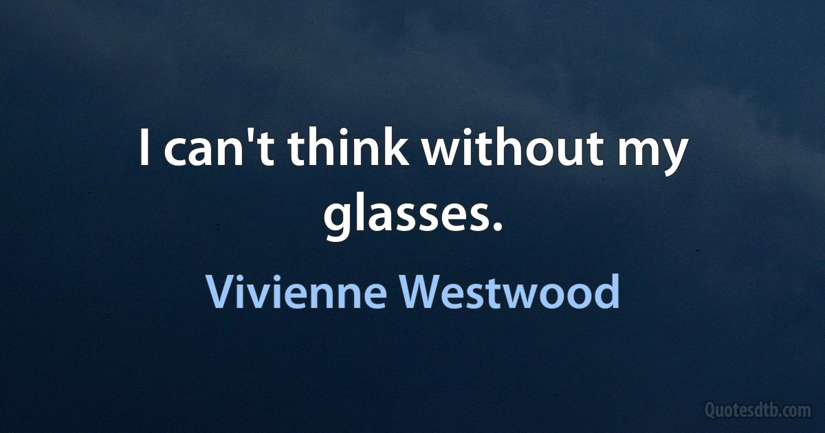 I can't think without my glasses. (Vivienne Westwood)