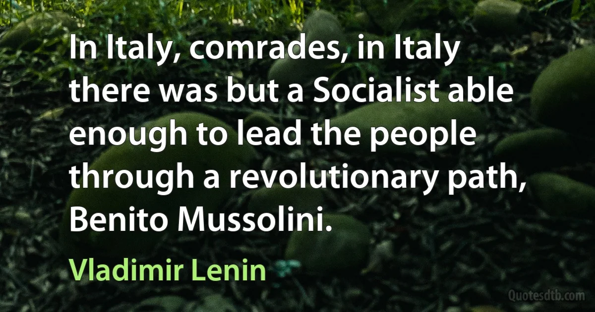 In Italy, comrades, in Italy there was but a Socialist able enough to lead the people through a revolutionary path, Benito Mussolini. (Vladimir Lenin)