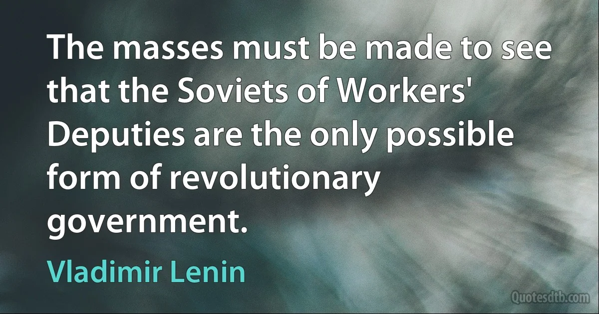 The masses must be made to see that the Soviets of Workers' Deputies are the only possible form of revolutionary government. (Vladimir Lenin)