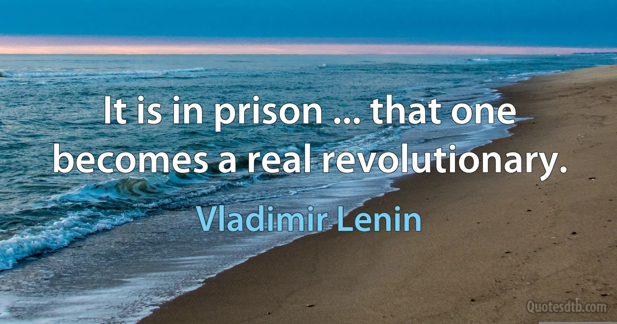 It is in prison ... that one becomes a real revolutionary. (Vladimir Lenin)