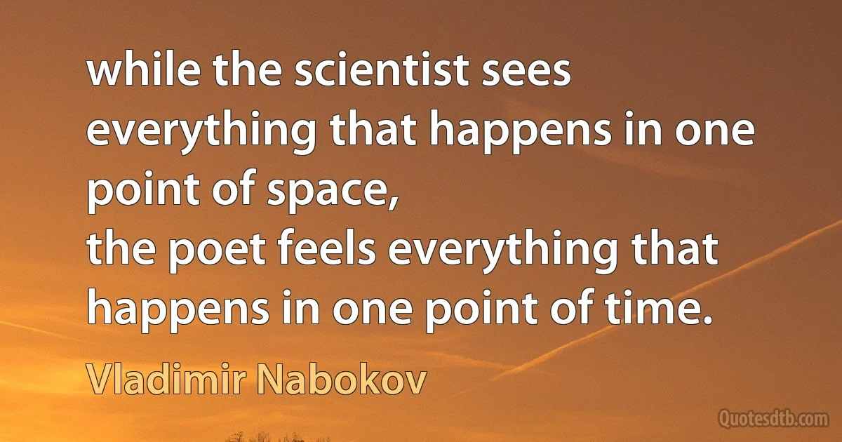 while the scientist sees everything that happens in one point of space,
the poet feels everything that happens in one point of time. (Vladimir Nabokov)