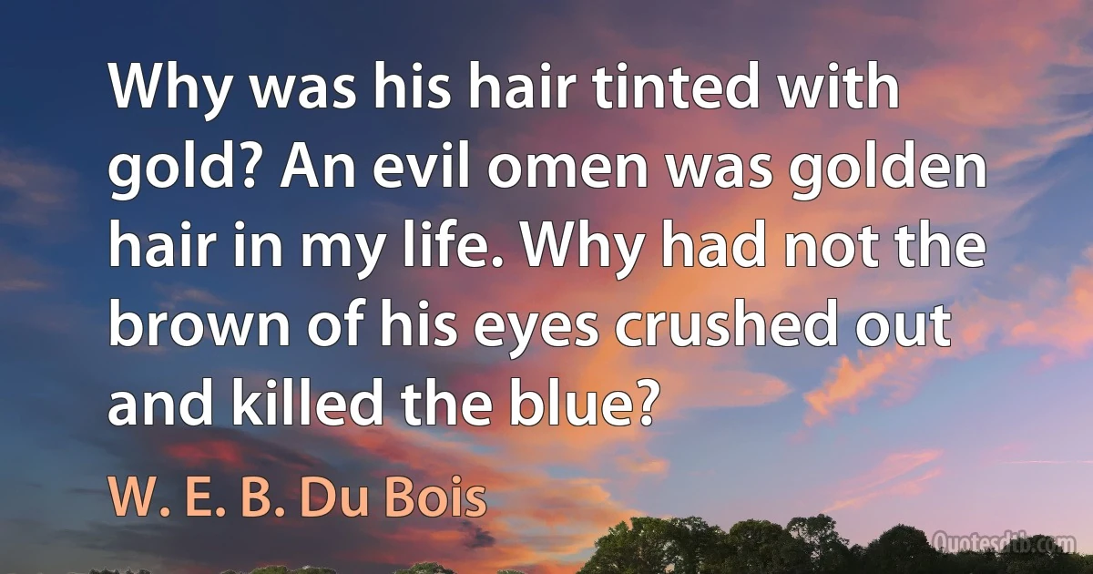 Why was his hair tinted with gold? An evil omen was golden hair in my life. Why had not the brown of his eyes crushed out and killed the blue? (W. E. B. Du Bois)