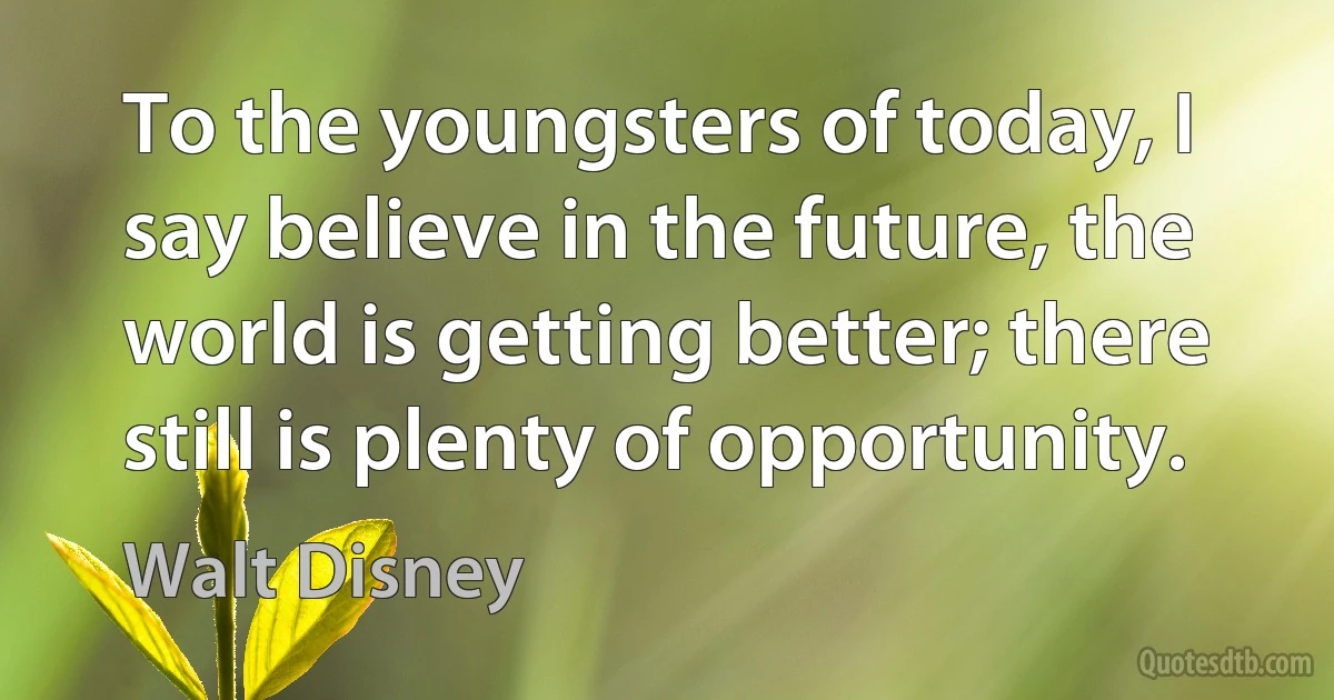 To the youngsters of today, I say believe in the future, the world is getting better; there still is plenty of opportunity. (Walt Disney)