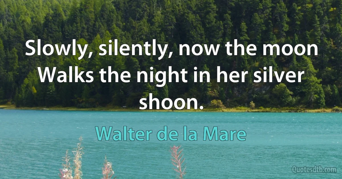 Slowly, silently, now the moon
Walks the night in her silver shoon. (Walter de la Mare)