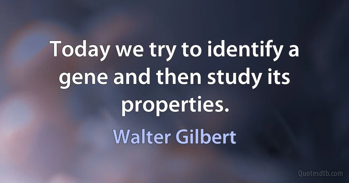 Today we try to identify a gene and then study its properties. (Walter Gilbert)