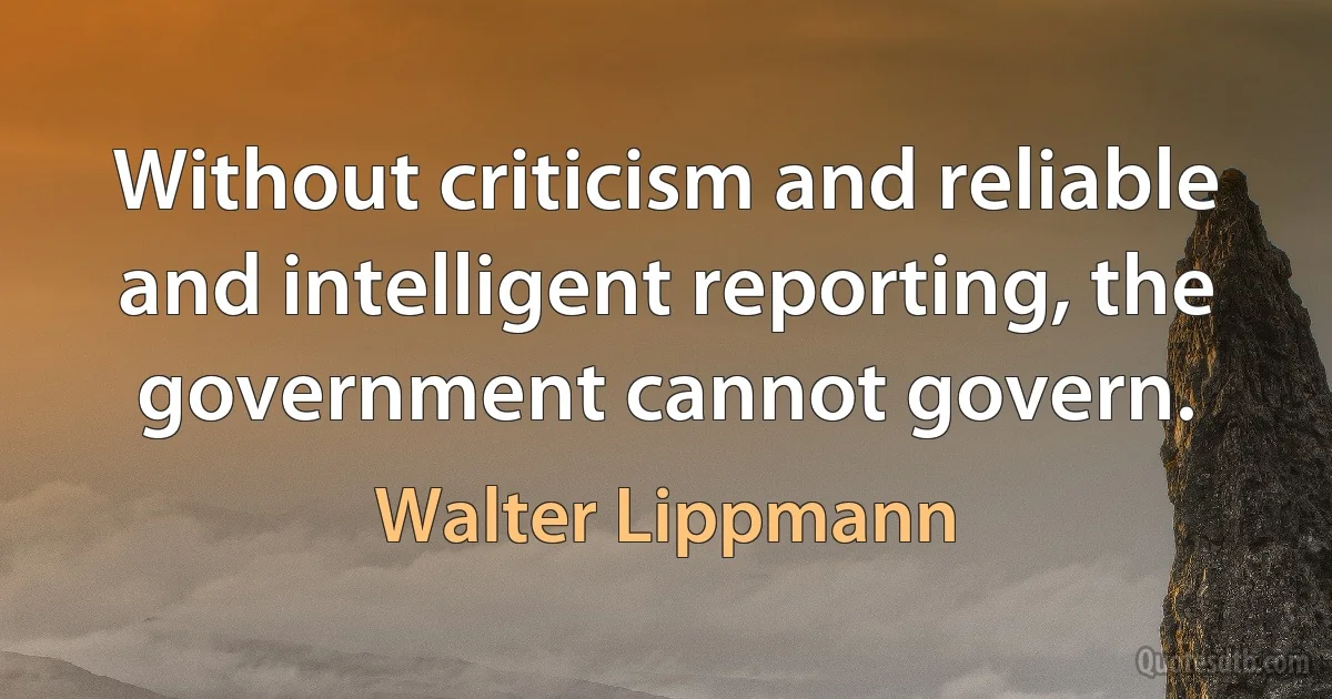 Without criticism and reliable and intelligent reporting, the government cannot govern. (Walter Lippmann)