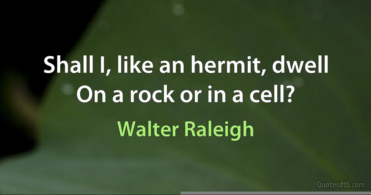 Shall I, like an hermit, dwell
On a rock or in a cell? (Walter Raleigh)