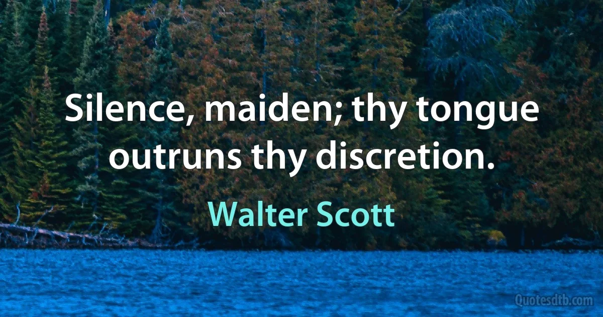 Silence, maiden; thy tongue outruns thy discretion. (Walter Scott)