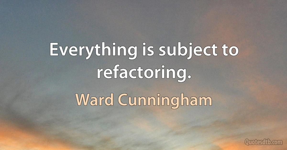 Everything is subject to refactoring. (Ward Cunningham)