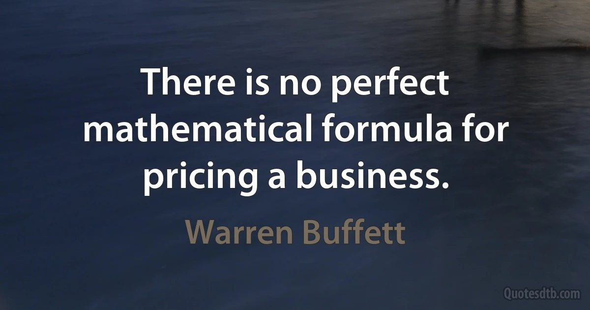 There is no perfect mathematical formula for pricing a business. (Warren Buffett)