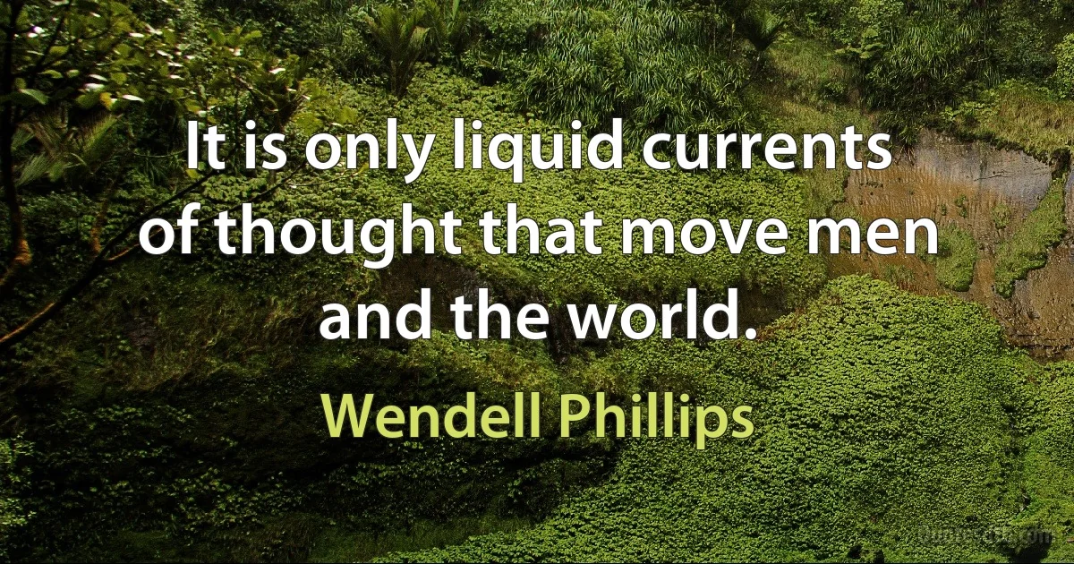 It is only liquid currents of thought that move men and the world. (Wendell Phillips)