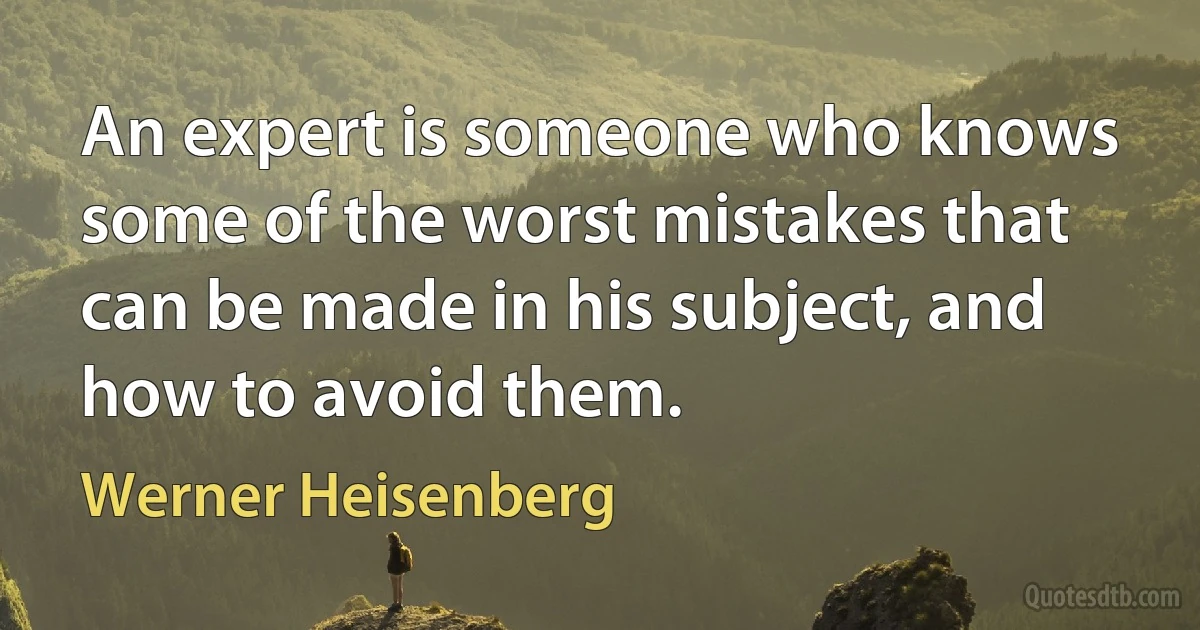 An expert is someone who knows some of the worst mistakes that can be made in his subject, and how to avoid them. (Werner Heisenberg)