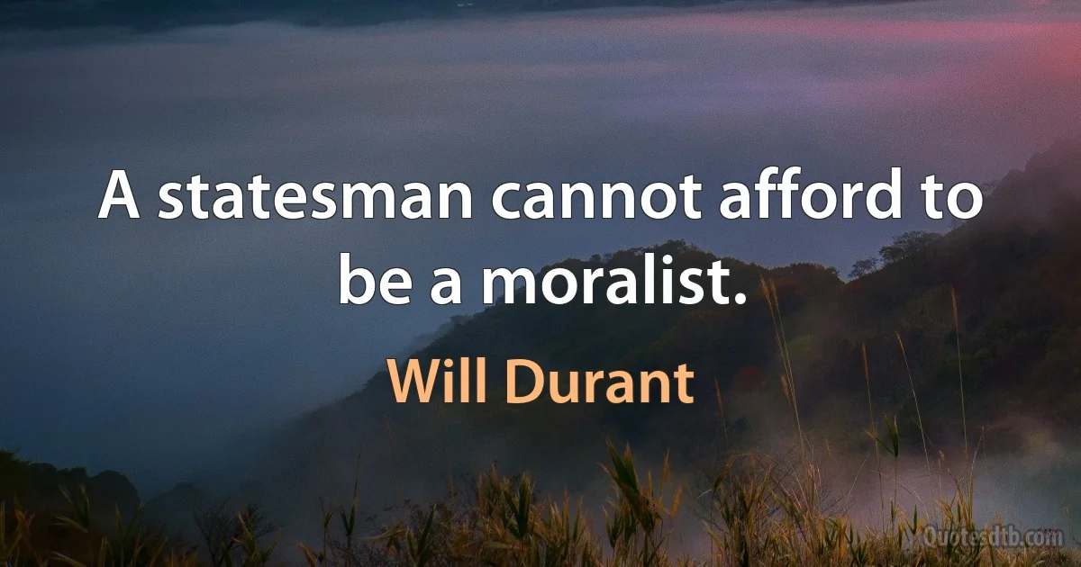 A statesman cannot afford to be a moralist. (Will Durant)