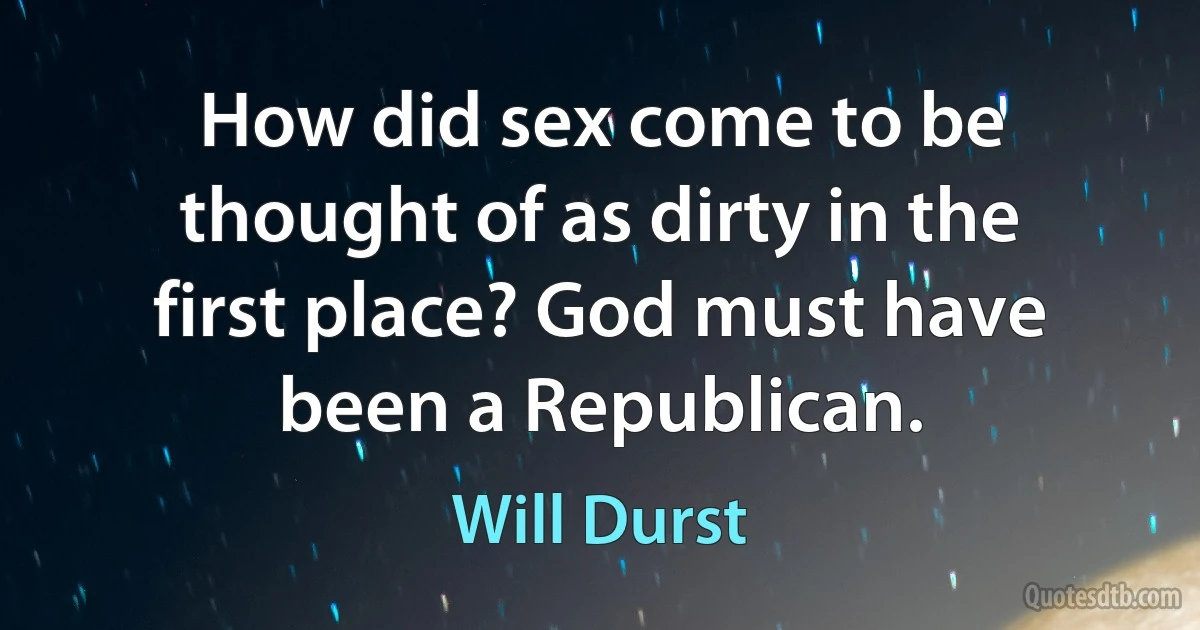 How did sex come to be thought of as dirty in the first place? God must have been a Republican. (Will Durst)