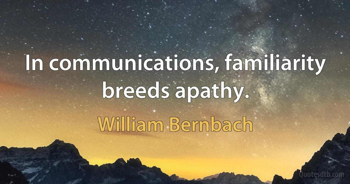 In communications, familiarity breeds apathy. (William Bernbach)