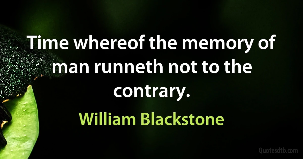 Time whereof the memory of man runneth not to the contrary. (William Blackstone)