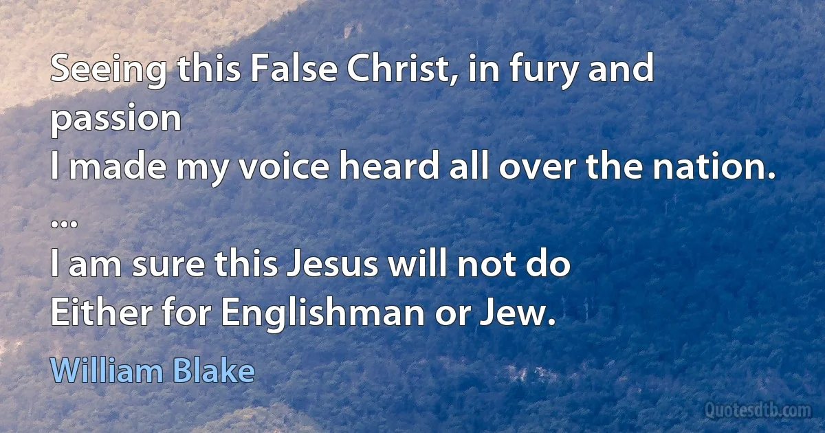 Seeing this False Christ, in fury and passion
I made my voice heard all over the nation.
...
I am sure this Jesus will not do
Either for Englishman or Jew. (William Blake)