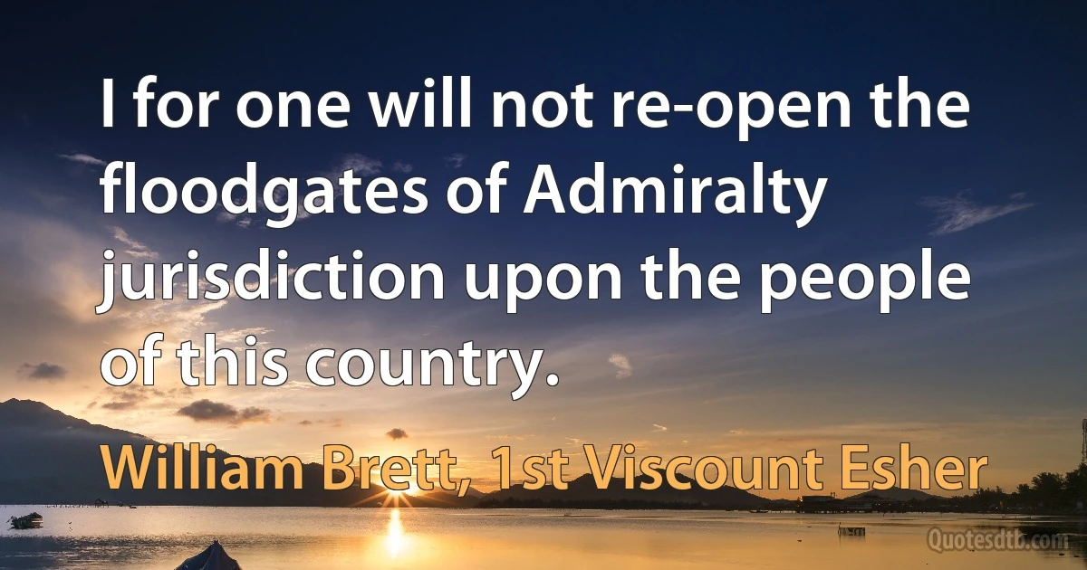 I for one will not re-open the floodgates of Admiralty jurisdiction upon the people of this country. (William Brett, 1st Viscount Esher)