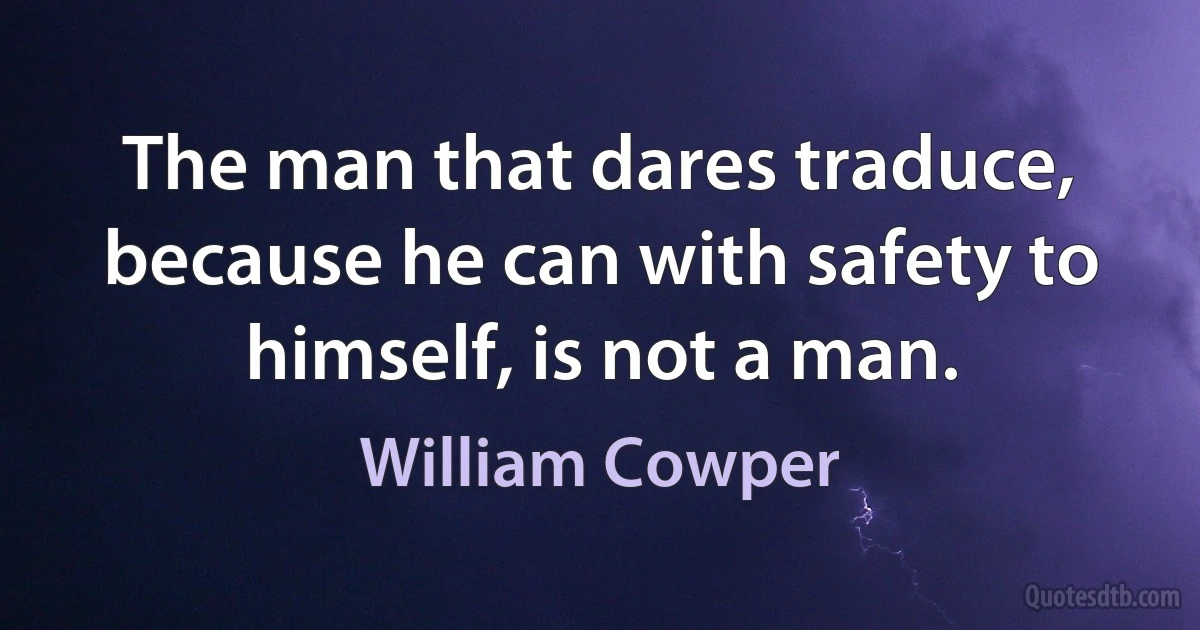 The man that dares traduce, because he can with safety to himself, is not a man. (William Cowper)