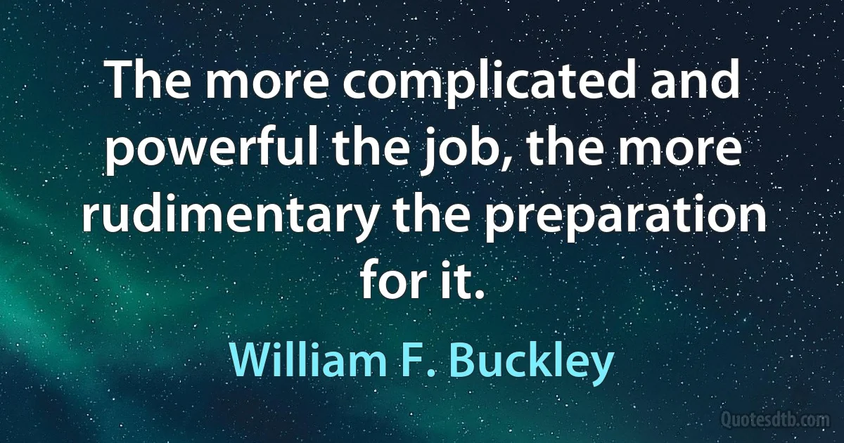 The more complicated and powerful the job, the more rudimentary the preparation for it. (William F. Buckley)