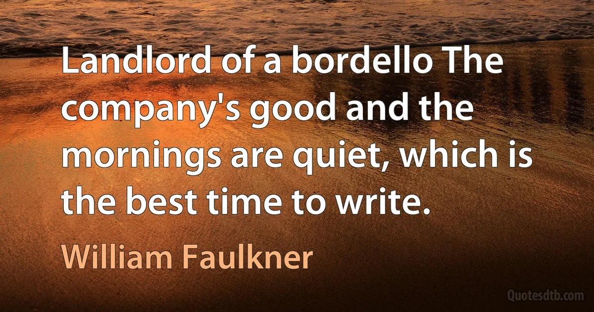 Landlord of a bordello The company's good and the mornings are quiet, which is the best time to write. (William Faulkner)