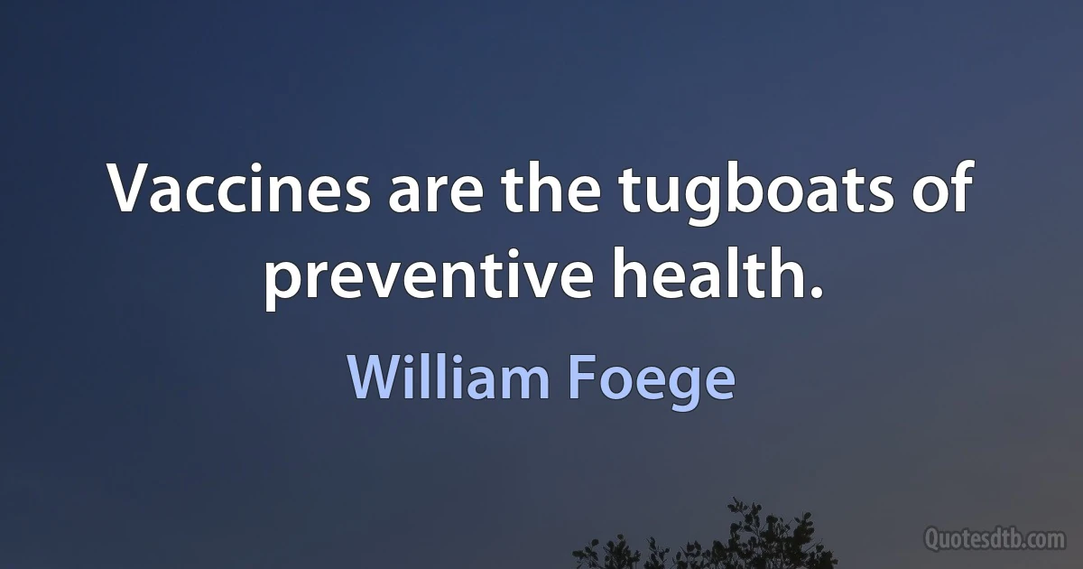 Vaccines are the tugboats of preventive health. (William Foege)