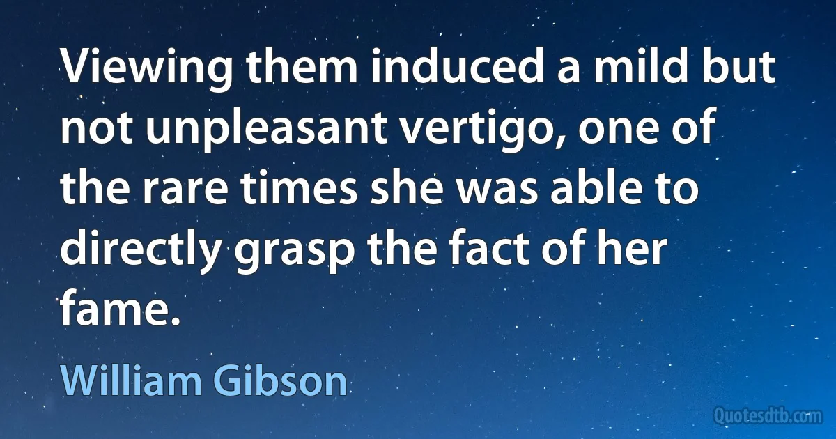 Viewing them induced a mild but not unpleasant vertigo, one of the rare times she was able to directly grasp the fact of her fame. (William Gibson)