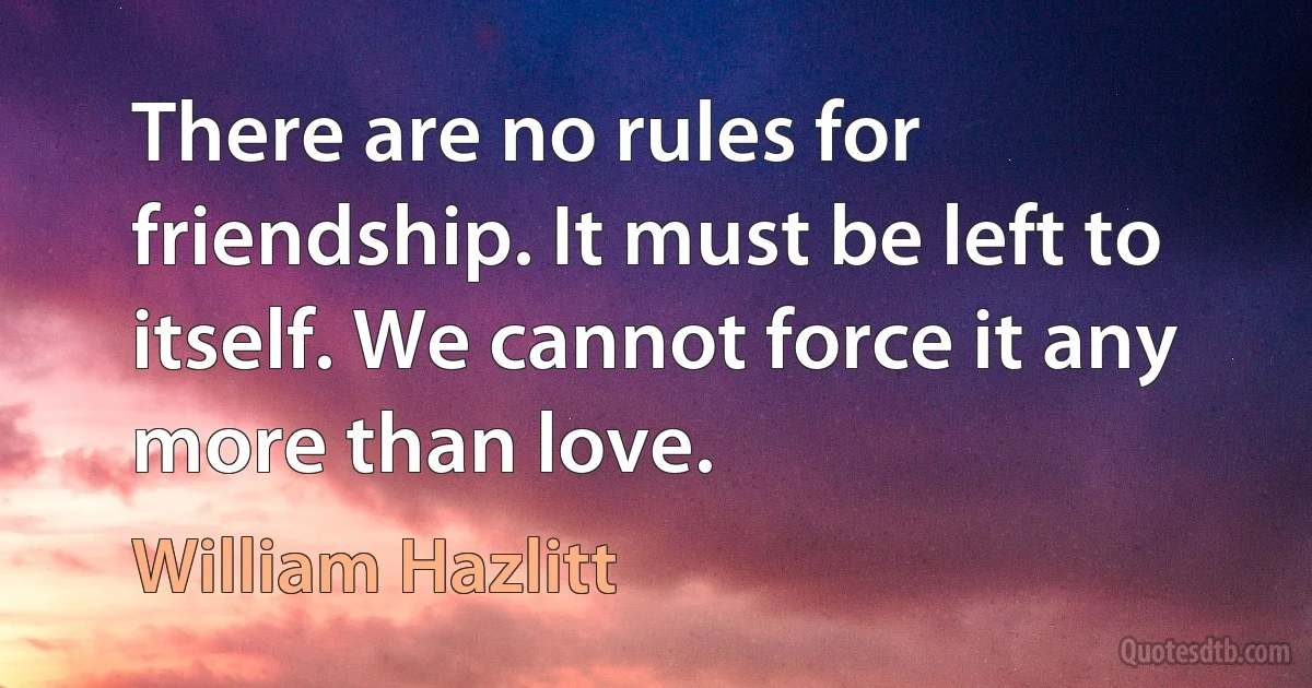 There are no rules for friendship. It must be left to itself. We cannot force it any more than love. (William Hazlitt)