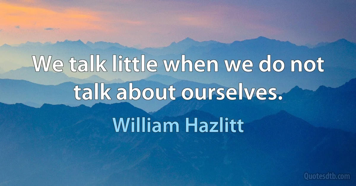 We talk little when we do not talk about ourselves. (William Hazlitt)