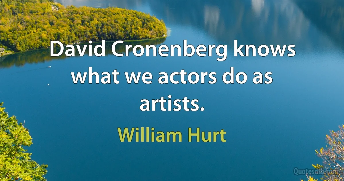 David Cronenberg knows what we actors do as artists. (William Hurt)