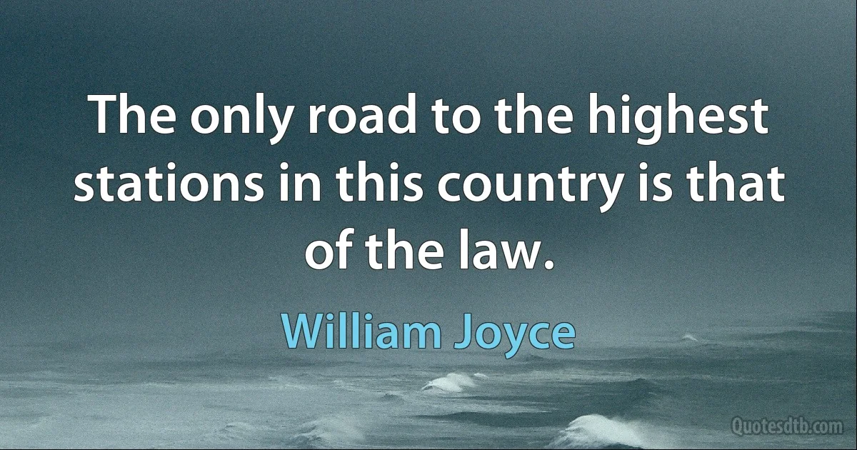 The only road to the highest stations in this country is that of the law. (William Joyce)