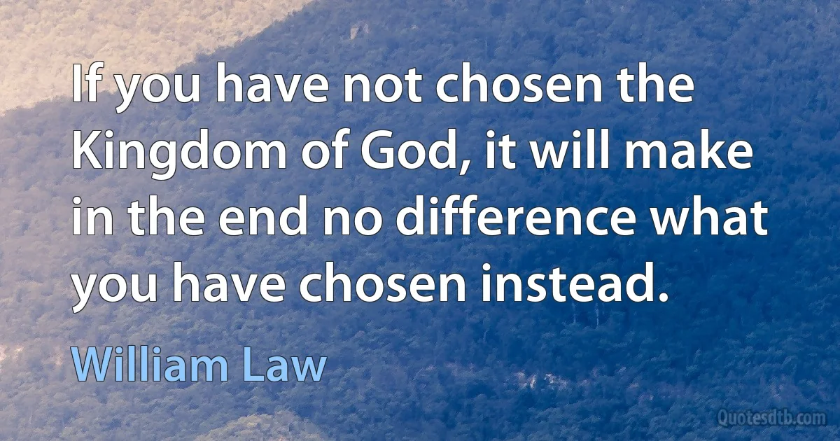 If you have not chosen the Kingdom of God, it will make in the end no difference what you have chosen instead. (William Law)