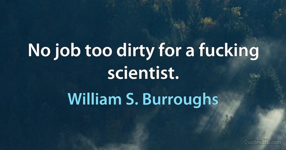 No job too dirty for a fucking scientist. (William S. Burroughs)