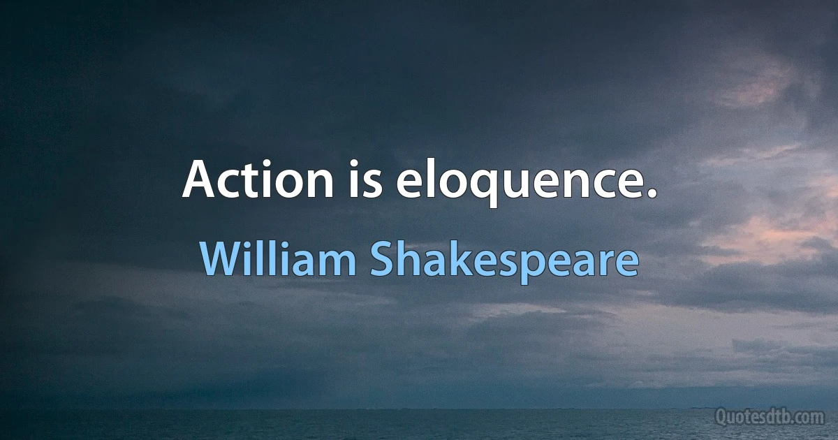 Action is eloquence. (William Shakespeare)