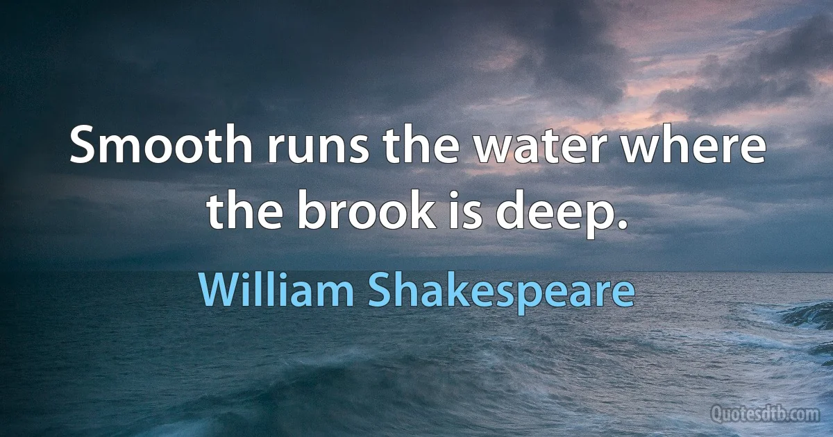 Smooth runs the water where the brook is deep. (William Shakespeare)