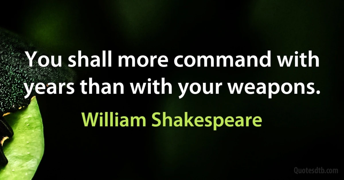 You shall more command with years than with your weapons. (William Shakespeare)