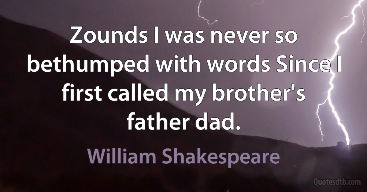 Zounds I was never so bethumped with words Since I first called my brother's father dad. (William Shakespeare)