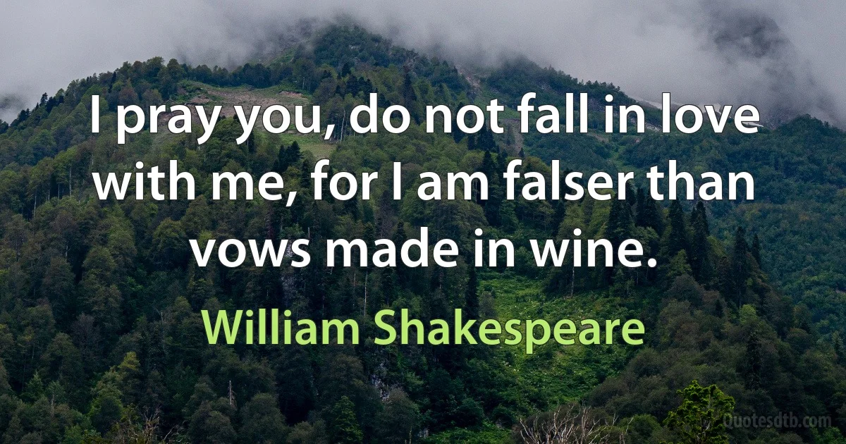 I pray you, do not fall in love with me, for I am falser than vows made in wine. (William Shakespeare)