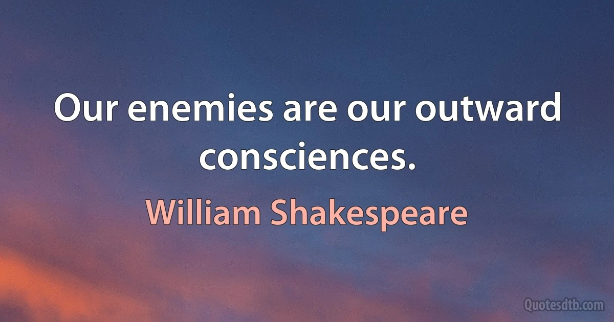 Our enemies are our outward consciences. (William Shakespeare)