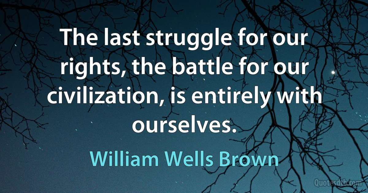 The last struggle for our rights, the battle for our civilization, is entirely with ourselves. (William Wells Brown)