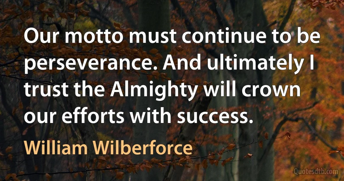 Our motto must continue to be perseverance. And ultimately I trust the Almighty will crown our efforts with success. (William Wilberforce)