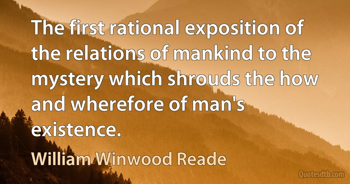 The first rational exposition of the relations of mankind to the mystery which shrouds the how and wherefore of man's existence. (William Winwood Reade)