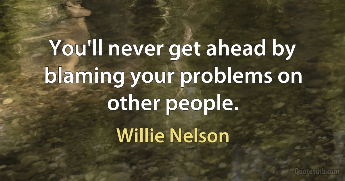 You'll never get ahead by blaming your problems on other people. (Willie Nelson)