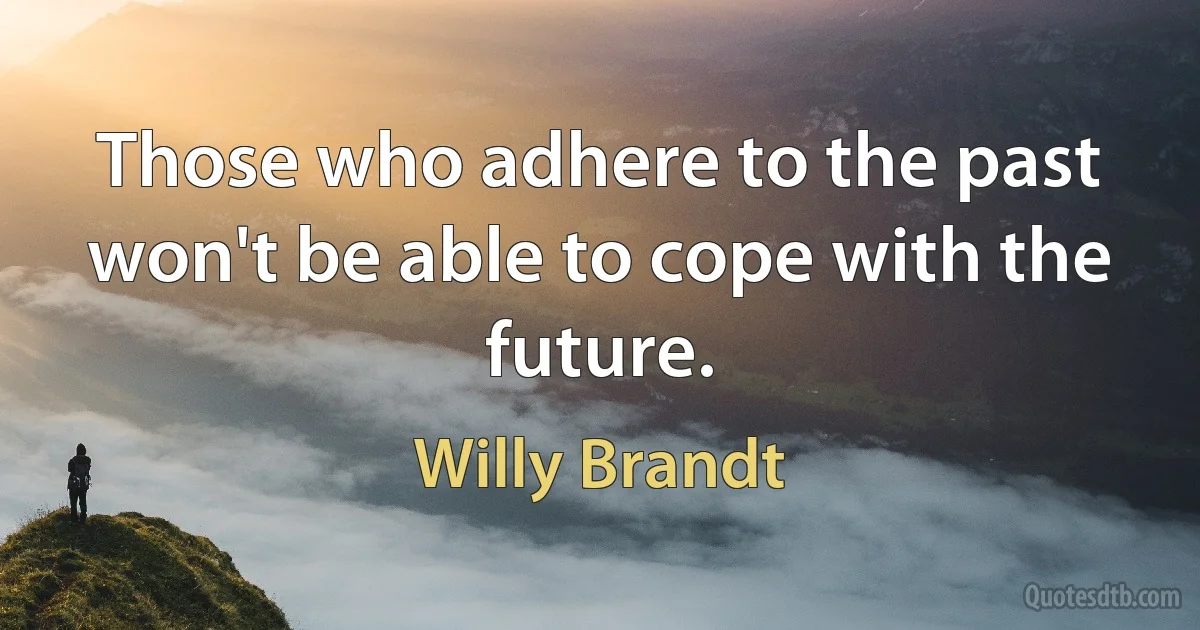 Those who adhere to the past won't be able to cope with the future. (Willy Brandt)