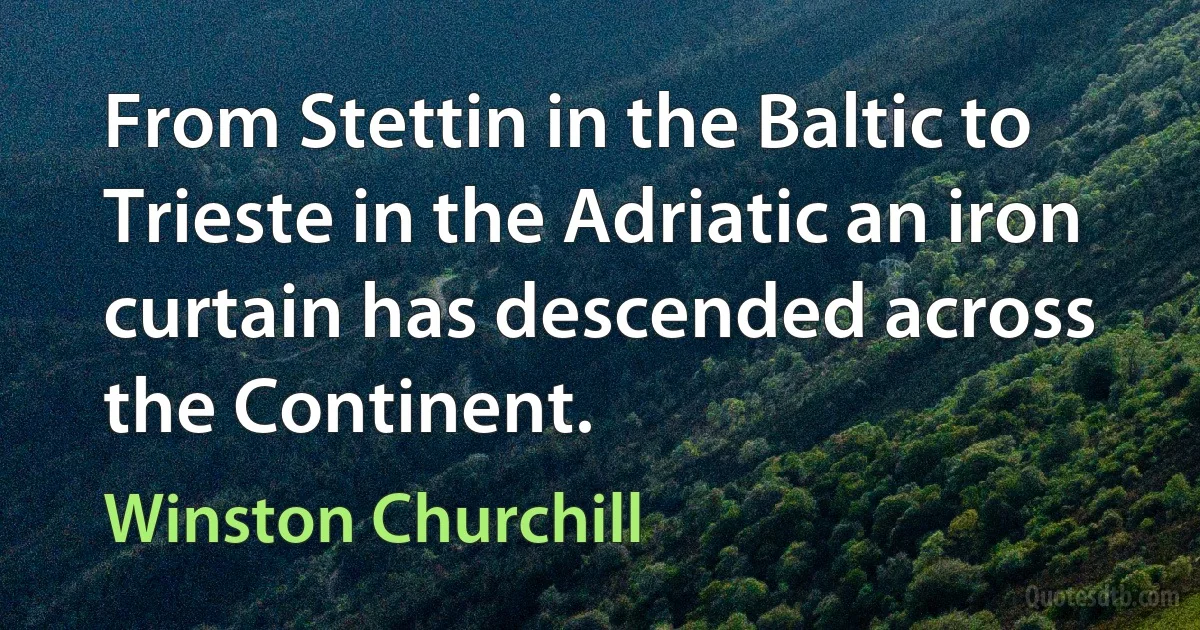 From Stettin in the Baltic to Trieste in the Adriatic an iron curtain has descended across the Continent. (Winston Churchill)